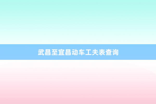 武昌至宜昌动车工夫表查询