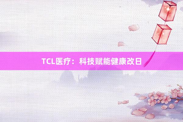 TCL医疗：科技赋能健康改日