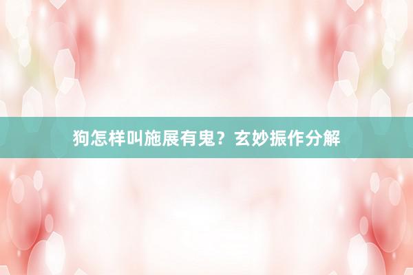 狗怎样叫施展有鬼？玄妙振作分解